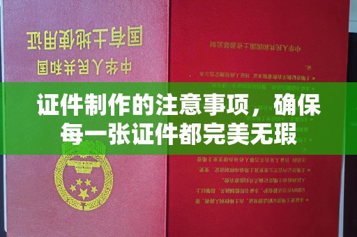 东至证件制作的注意事项，确保每一张证件都完美无瑕