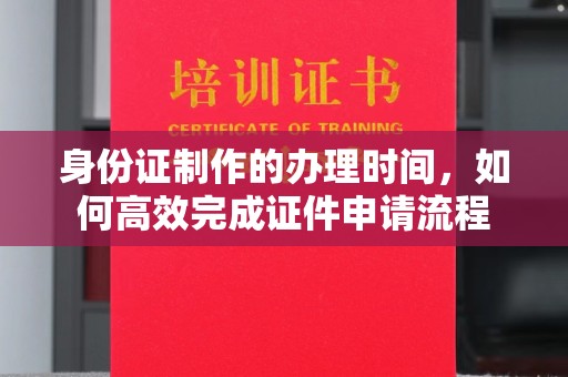 东至身份证制作的办理时间，如何高效完成证件申请流程